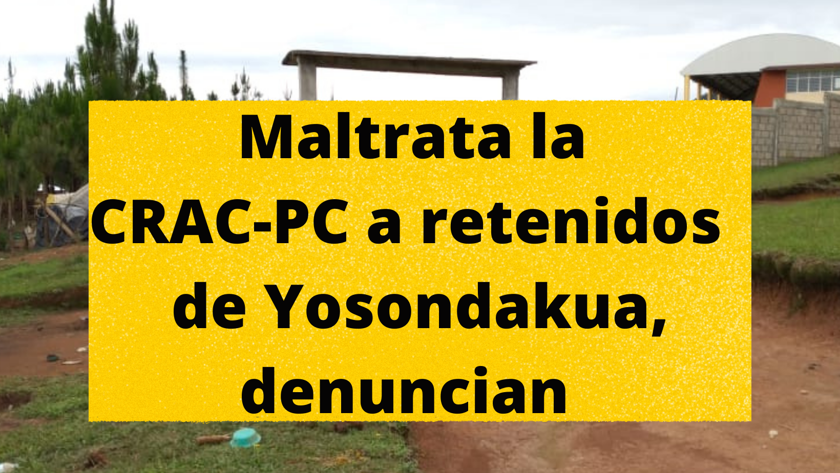 Acusan a la CRAC de detención arbitraria y tratos crueles contra indígenas de Yosondacua